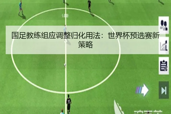 国足教练组应调整归化用法：世界杯预选赛新策略