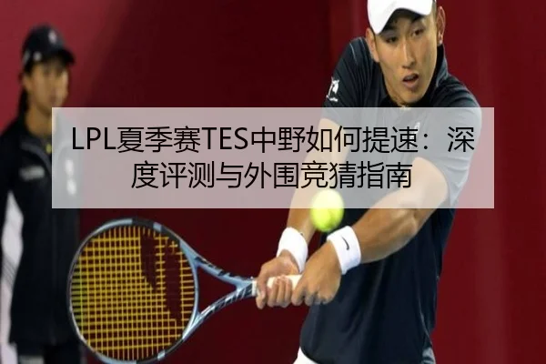 LPL夏季赛TES中野如何提速：深度评测与外围竞猜指南