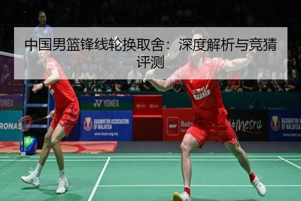 中国男篮锋线轮换取舍：深度解析与竞猜评测